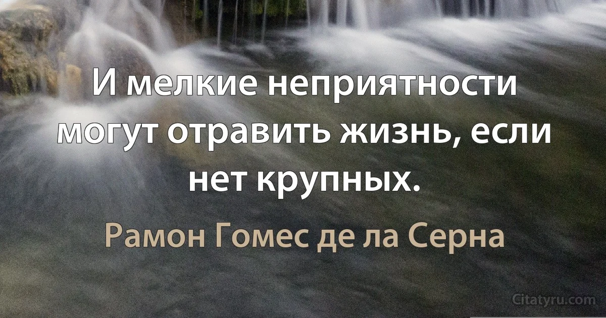 И мелкие неприятности могут отравить жизнь, если нет крупных. (Рамон Гомес де ла Серна)