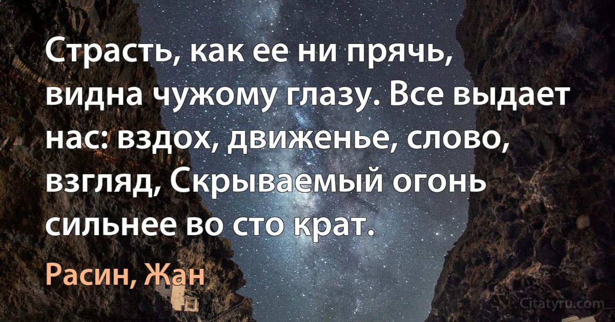 Страсть, как ее ни прячь, видна чужому глазу. Все выдает нас: вздох, движенье, слово, взгляд, Скрываемый огонь сильнее во сто крат. (Расин, Жан)