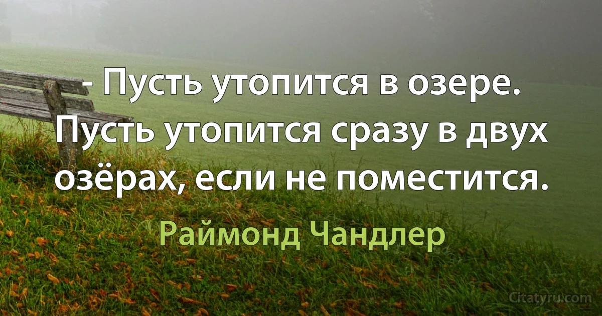 - Пусть утопится в озере. Пусть утопится сразу в двух озёрах, если не поместится. (Раймонд Чандлер)