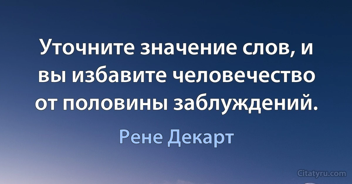 Уточните значение слов, и вы избавите человечество от половины заблуждений. (Рене Декарт)