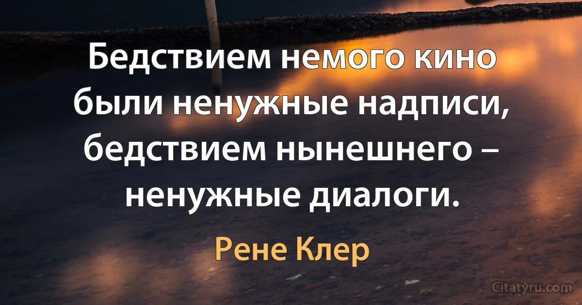 Бедствием немого кино были ненужные надписи, бедствием нынешнего – ненужные диалоги. (Рене Клер)