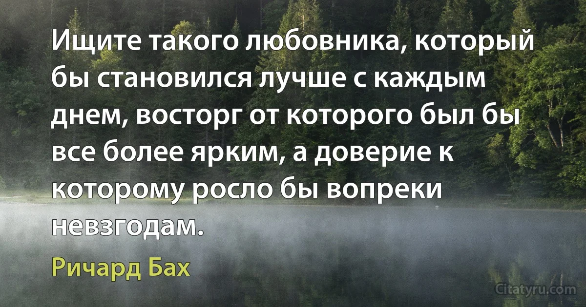 Ищите такого любовника, который бы становился лучше с каждым днем, восторг от которого был бы все более ярким, а доверие к которому росло бы вопреки невзгодам. (Ричард Бах)