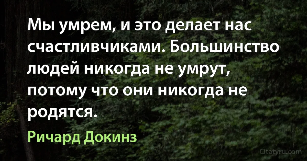 Мы умрем, и это делает нас счастливчиками. Большинство людей никогда не умрут, потому что они никогда не родятся. (Ричард Докинз)