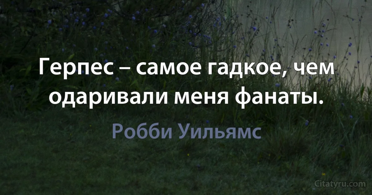 Герпес – самое гадкое, чем одаривали меня фанаты. (Робби Уильямс)