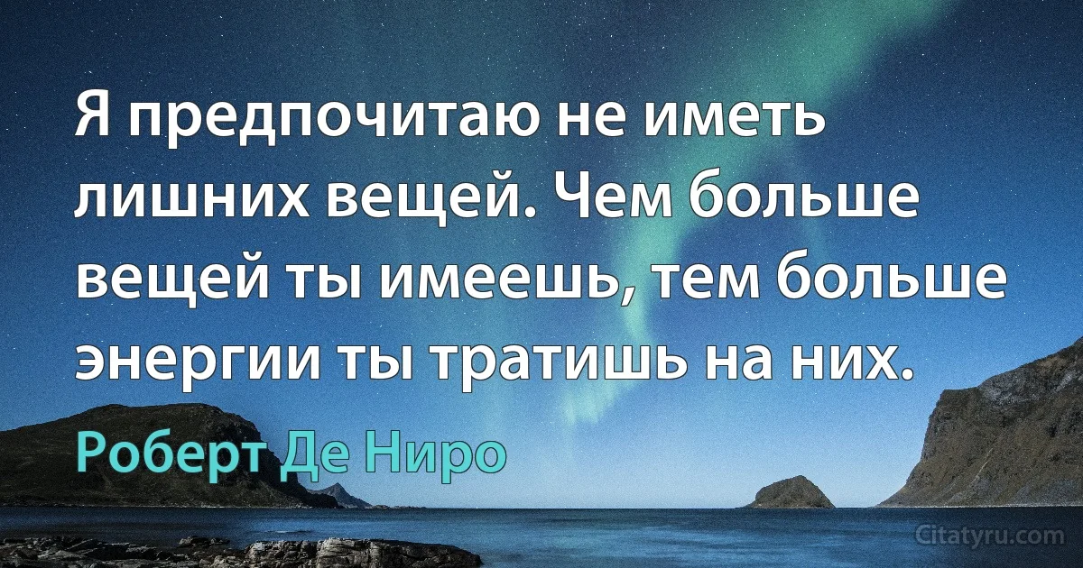 Я предпочитаю не иметь лишних вещей. Чем больше вещей ты имеешь, тем больше энергии ты тратишь на них. (Роберт Де Ниро)