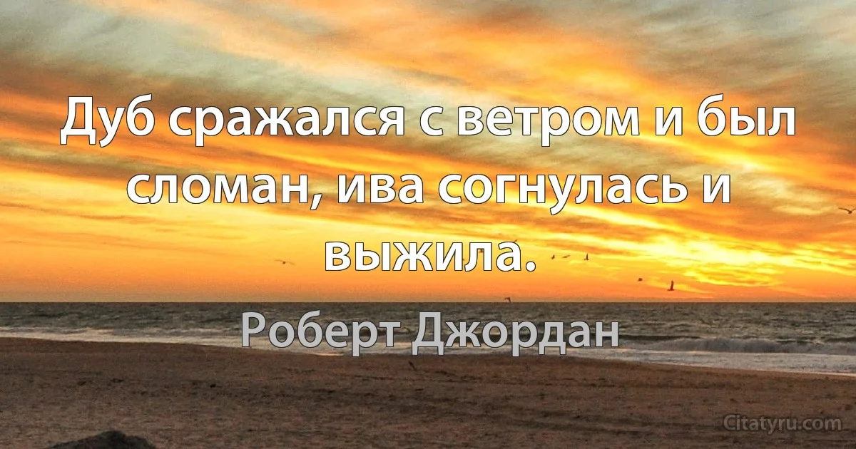 Дуб сражался с ветром и был сломан, ива согнулась и выжила. (Роберт Джордан)