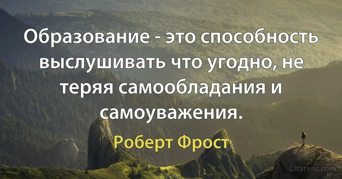 Образование - это способность выслушивать что угодно, не теряя самообладания и самоуважения. (Роберт Фрост)