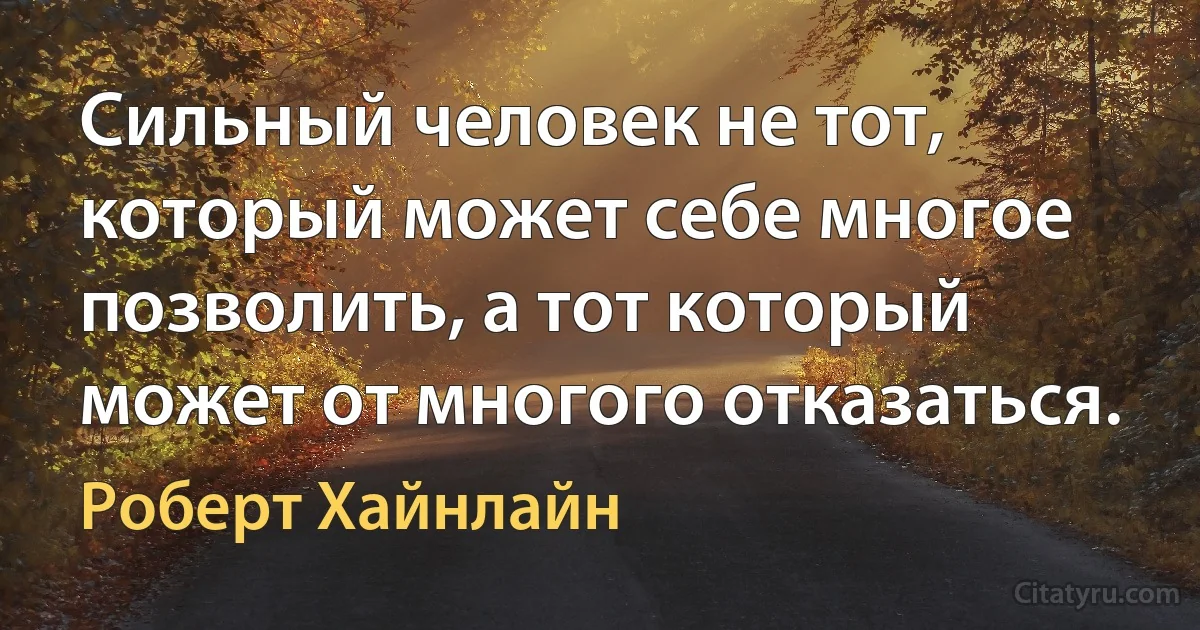 Сильный человек не тот, который может себе многое позволить, а тот который может от многого отказаться. (Роберт Хайнлайн)