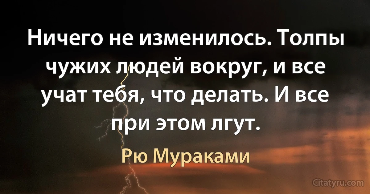 Ничего не изменилось. Толпы чужих людей вокруг, и все учат тебя, что делать. И все при этом лгут. (Рю Мураками)