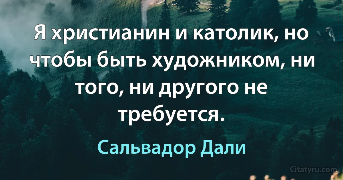 Я христианин и католик, но чтобы быть художником, ни того, ни другого не требуется. (Сальвадор Дали)