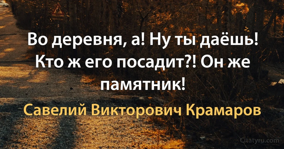 Во деревня, а! Ну ты даёшь! Кто ж его посадит?! Он же памятник! (Савелий Викторович Крамаров)