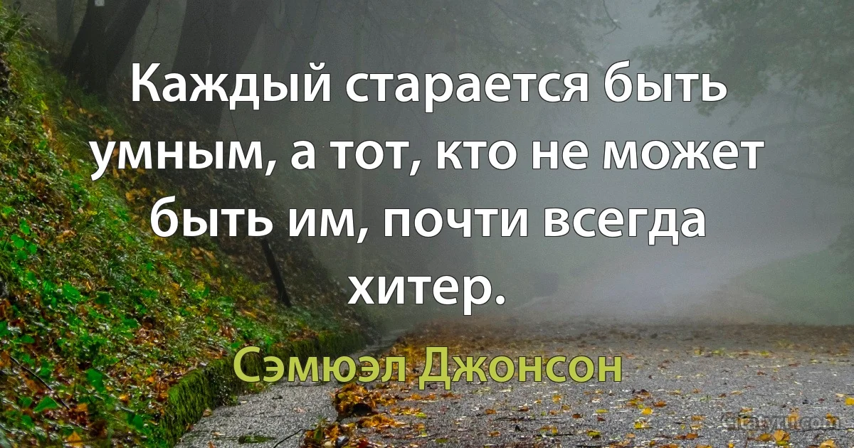 Каждый старается быть умным, а тот, кто не может быть им, почти всегда хитер. (Сэмюэл Джонсон)