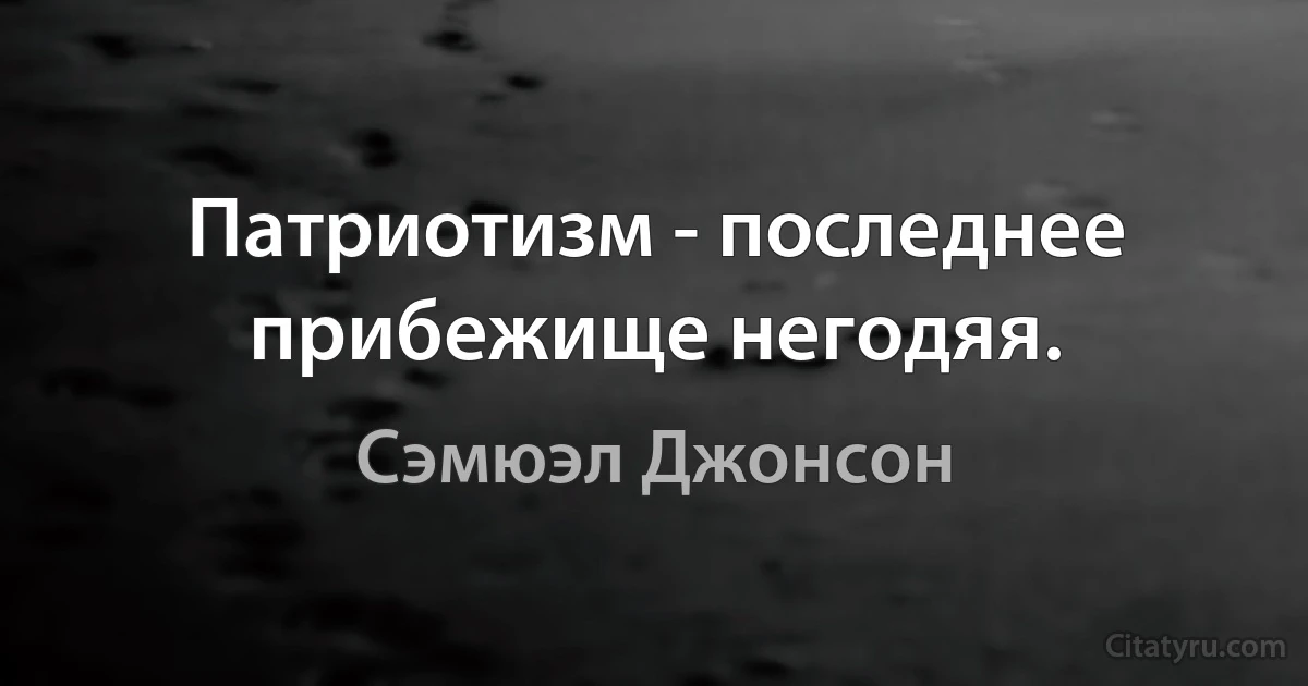 Патриотизм - последнее прибежище негодяя. (Сэмюэл Джонсон)