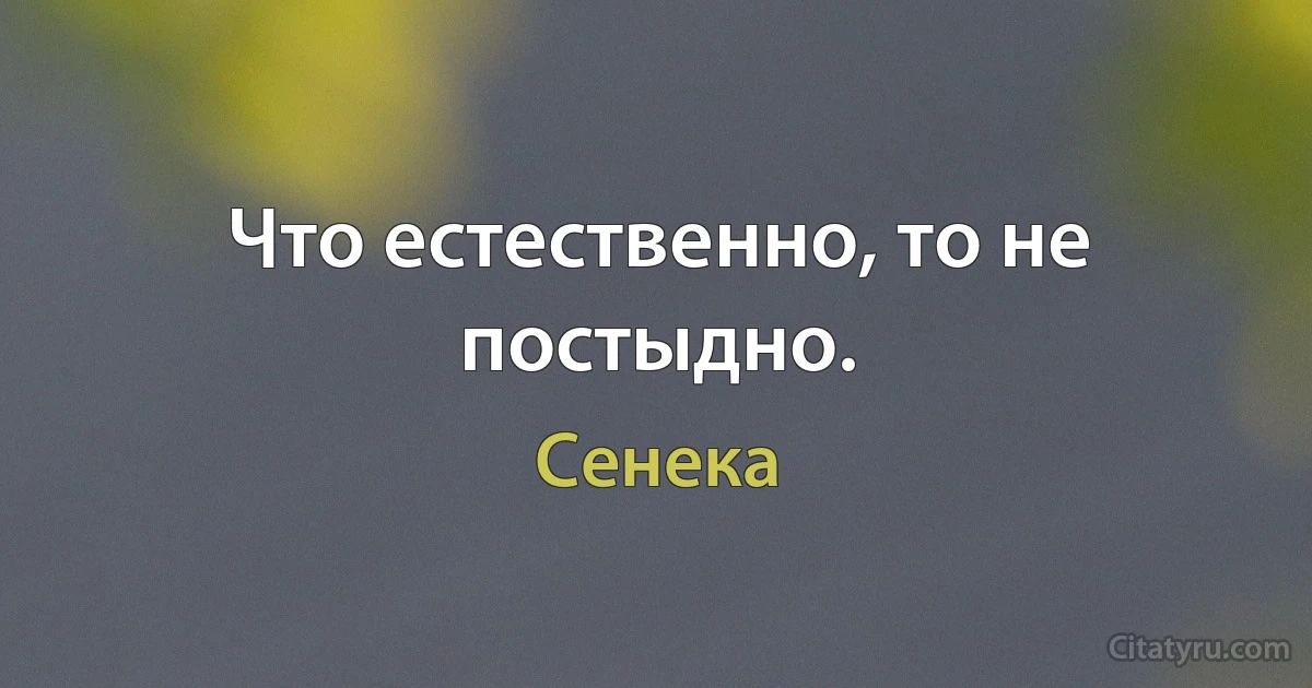 Что естественно, то не постыдно. (Сенека)