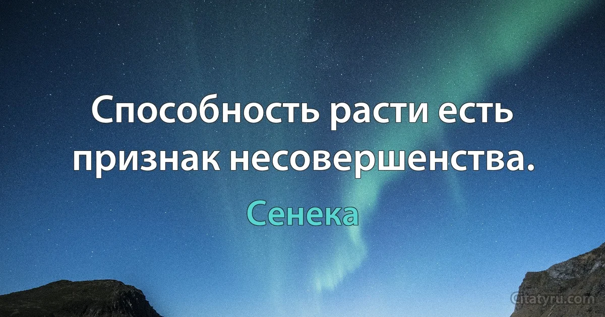 Способность расти есть признак несовершенства. (Сенека)