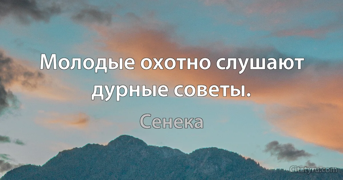 Молодые охотно слушают дурные советы. (Сенека)