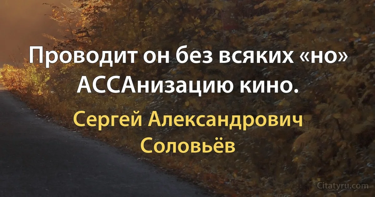 Проводит он без всяких «но»
АССАнизацию кино. (Сергей Александрович Соловьёв)