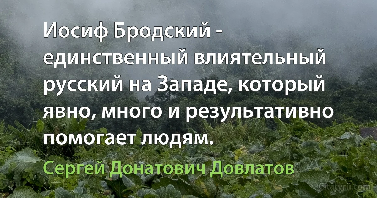 Иосиф Бродский - единственный влиятельный русский на Западе, который явно, много и результативно помогает людям. (Сергей Донатович Довлатов)