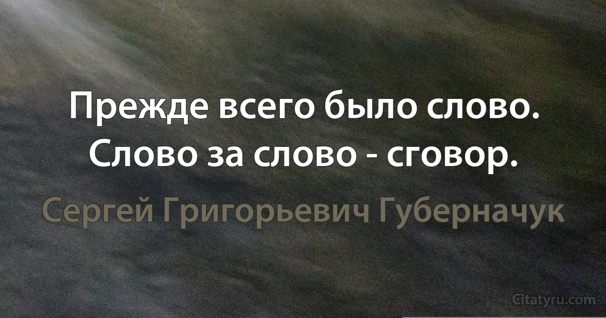 Прежде всего было слово. Слово за слово - сговор. (Сергей Григорьевич Губерначук)