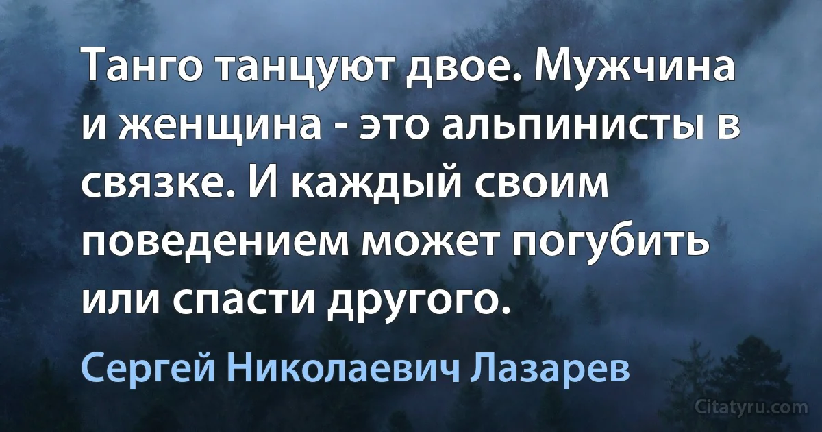 Танго танцуют двое. Мужчина и женщина - это альпинисты в связке. И каждый своим поведением может погубить или спасти другого. (Сергей Николаевич Лазарев)