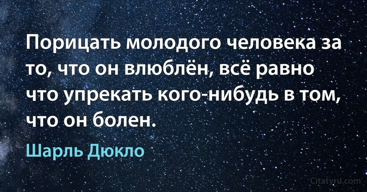 Порицать молодого человека за то, что он влюблён, всё равно что упрекать кого-нибудь в том, что он болен. (Шарль Дюкло)