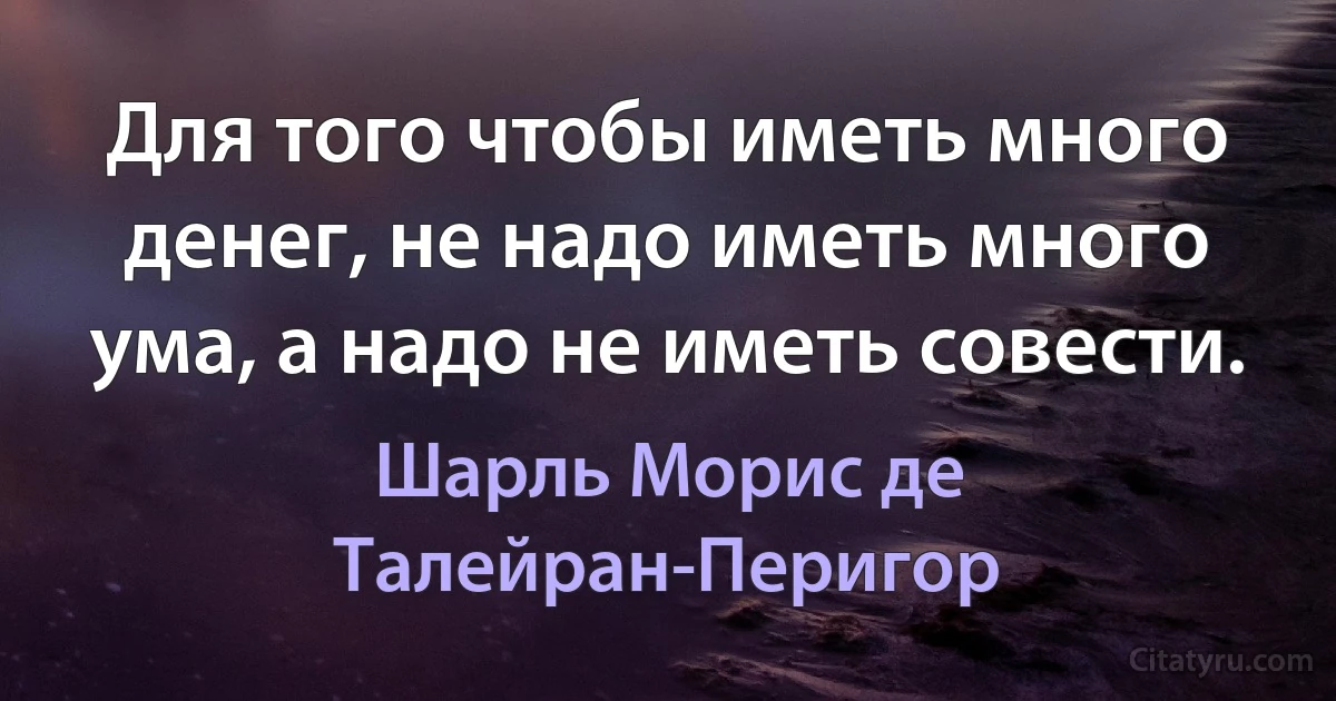 Для того чтобы иметь много денег, не надо иметь много ума, а надо не иметь совести. (Шарль Морис де Талейран-Перигор)