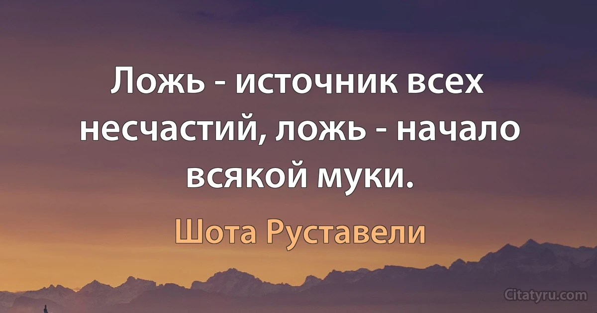 Ложь - источник всех несчастий, ложь - начало всякой муки. (Шота Руставели)