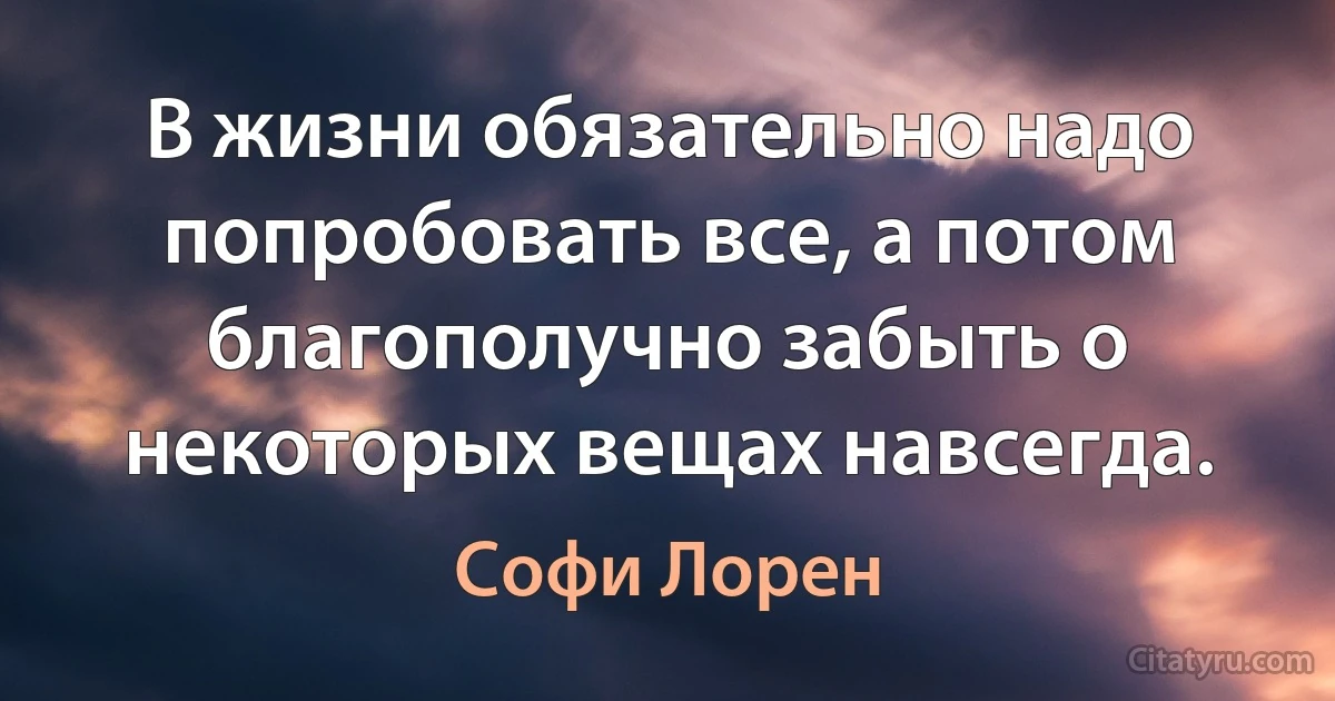 В жизни обязательно надо попробовать все, а потом благополучно забыть о некоторых вещах навсегда. (Софи Лорен)