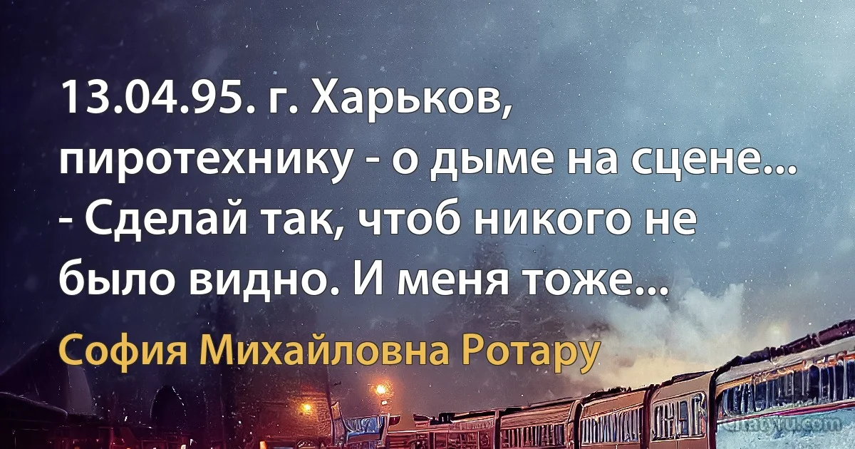 13.04.95. г. Харьков, пиротехнику - о дыме на сцене...
- Сделай так, чтоб никого не было видно. И меня тоже... (София Михайловна Ротару)