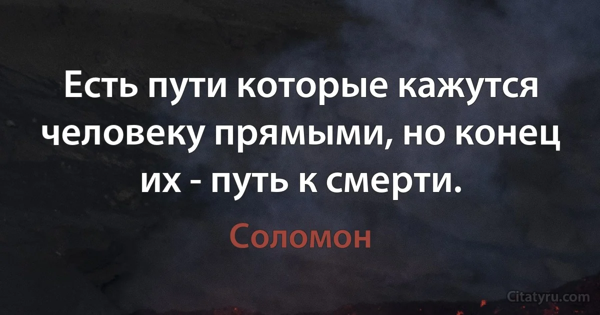 Есть пути которые кажутся человеку прямыми, но конец их - путь к смерти. (Соломон)