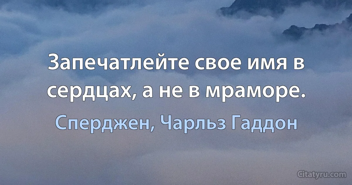 Запечатлейте свое имя в сердцах, а не в мраморе. (Сперджен, Чарльз Гаддон)