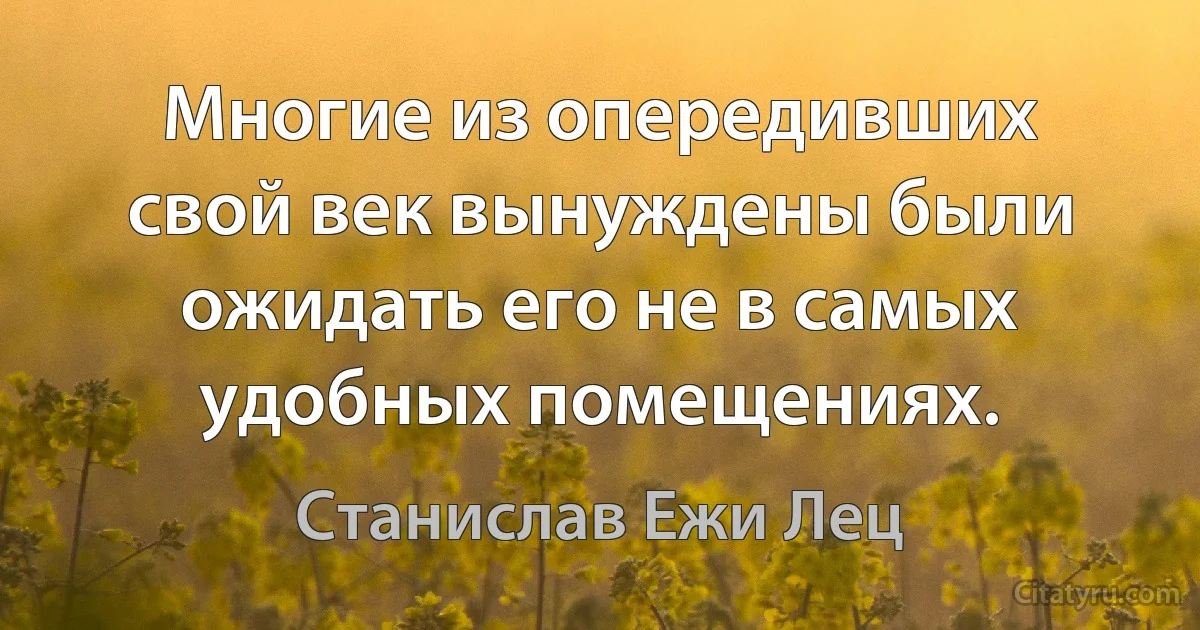 Многие из опередивших свой век вынуждены были ожидать его не в самых удобных помещениях. (Станислав Ежи Лец)