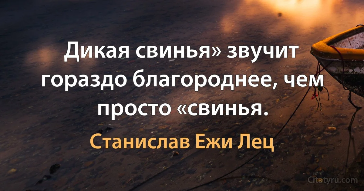 Дикая свинья» звучит гораздо благороднее, чем просто «свинья. (Станислав Ежи Лец)