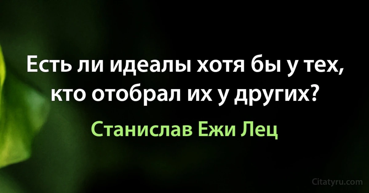 Есть ли идеалы хотя бы у тех, кто отобрал их у других? (Станислав Ежи Лец)