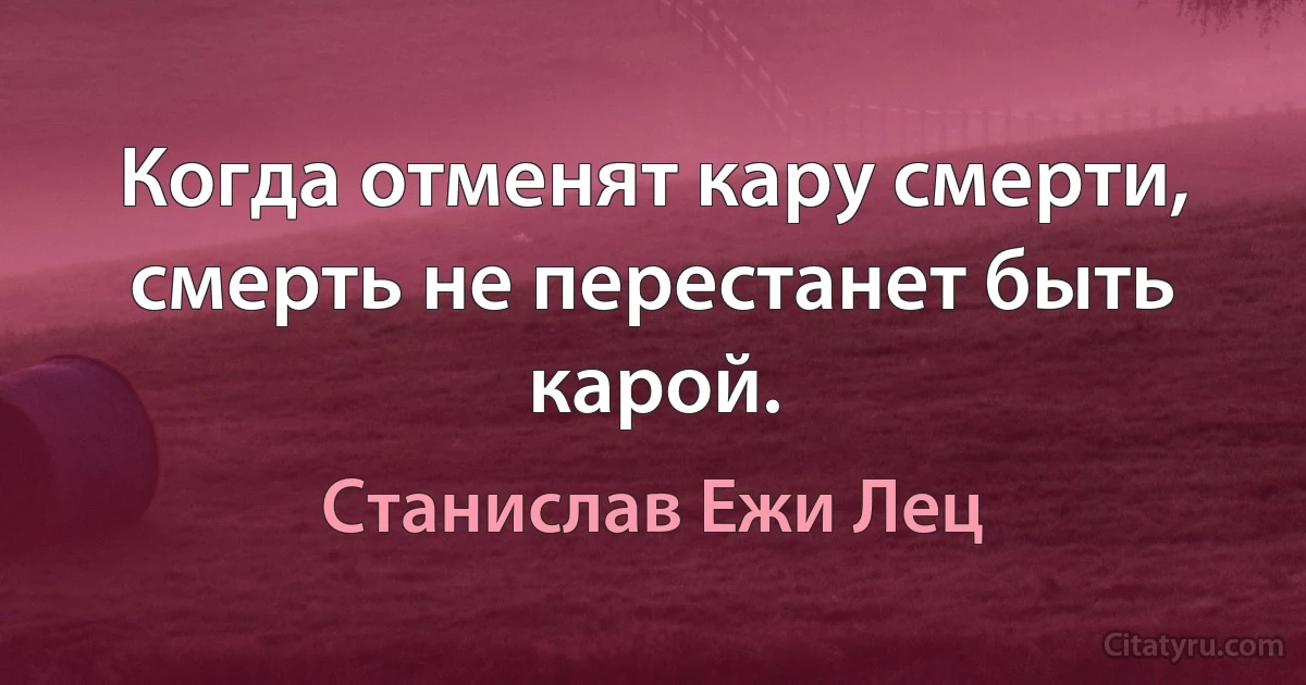 Когда отменят кару смерти, смерть не перестанет быть карой. (Станислав Ежи Лец)