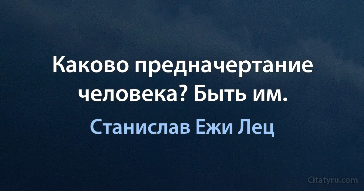 Каково предначертание человека? Быть им. (Станислав Ежи Лец)