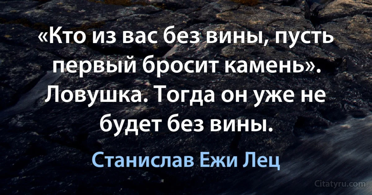 «Кто из вас без вины, пусть первый бросит камень». Ловушка. Тогда он уже не будет без вины. (Станислав Ежи Лец)