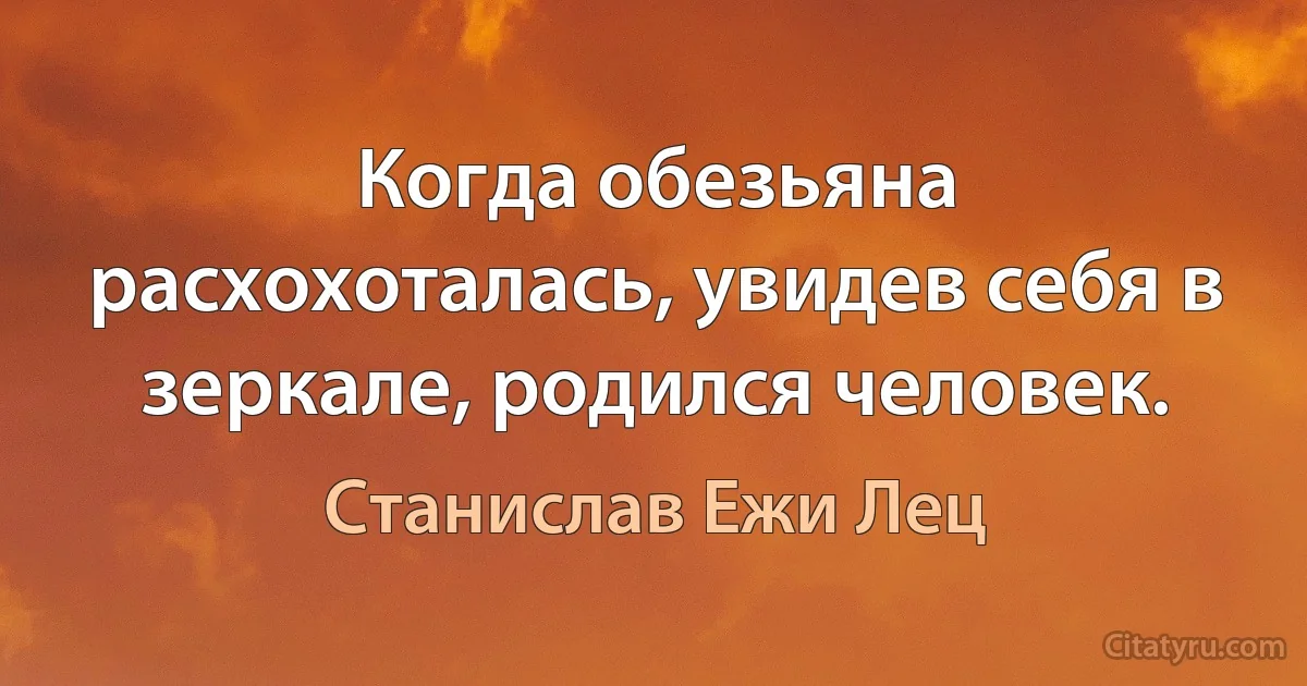 Когда обезьяна расхохоталась, увидев себя в зеркале, родился человек. (Станислав Ежи Лец)