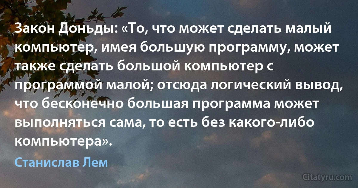 Закон Доньды: «То, что может сделать малый компьютер, имея большую программу, может также сделать большой компьютер с программой малой; отсюда логический вывод, что бесконечно большая программа может выполняться сама, то есть без какого-либо компьютера». (Станислав Лем)