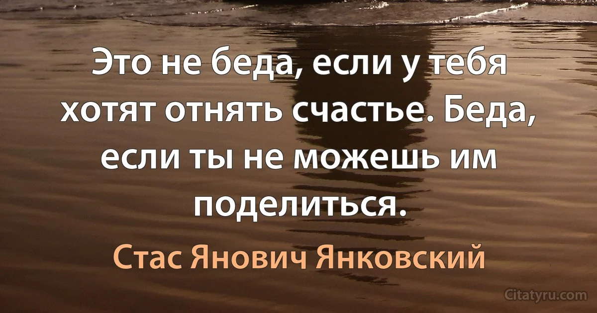 Это не беда, если у тебя хотят отнять счастье. Беда, если ты не можешь им поделиться. (Стас Янович Янковский)