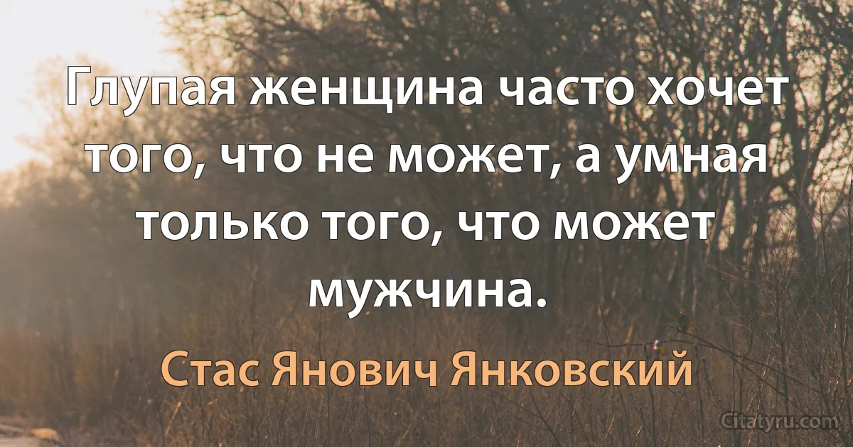 Глупая женщина часто хочет того, что не может, а умная только того, что может мужчина. (Стас Янович Янковский)