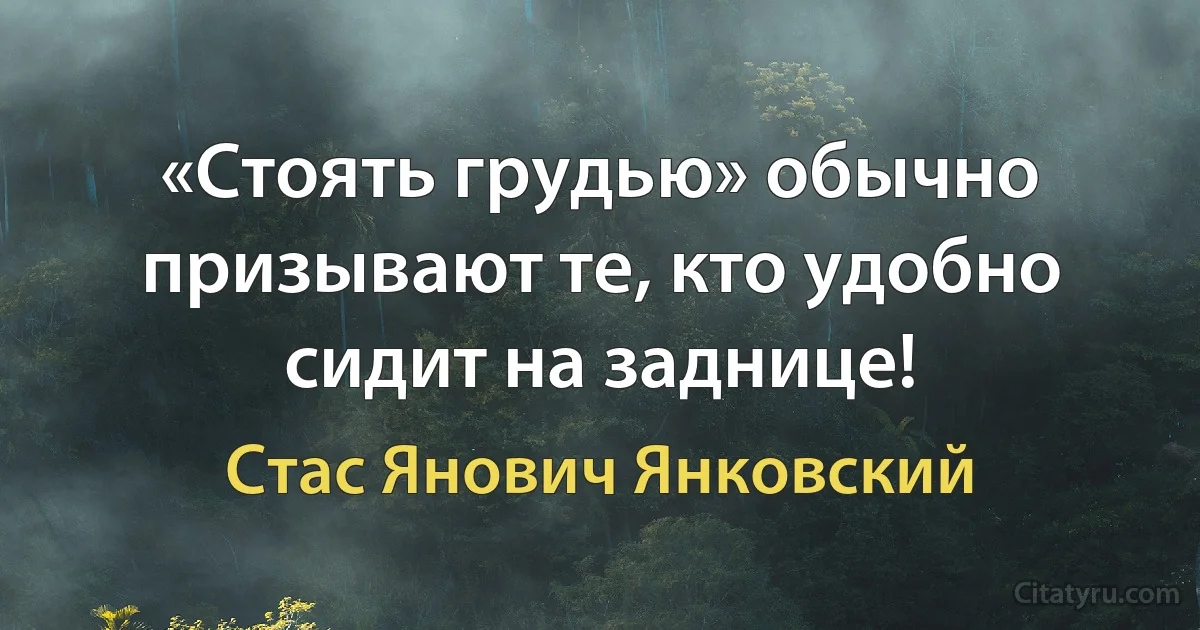 «Стоять грудью» обычно призывают те, кто удобно сидит на заднице! (Стас Янович Янковский)