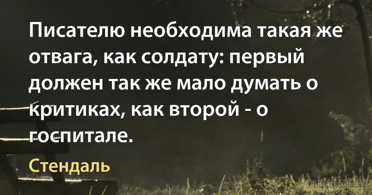 Писателю необходима такая же отвага, как солдату: первый должен так же мало думать о критиках, как второй - о госпитале. (Стендаль)