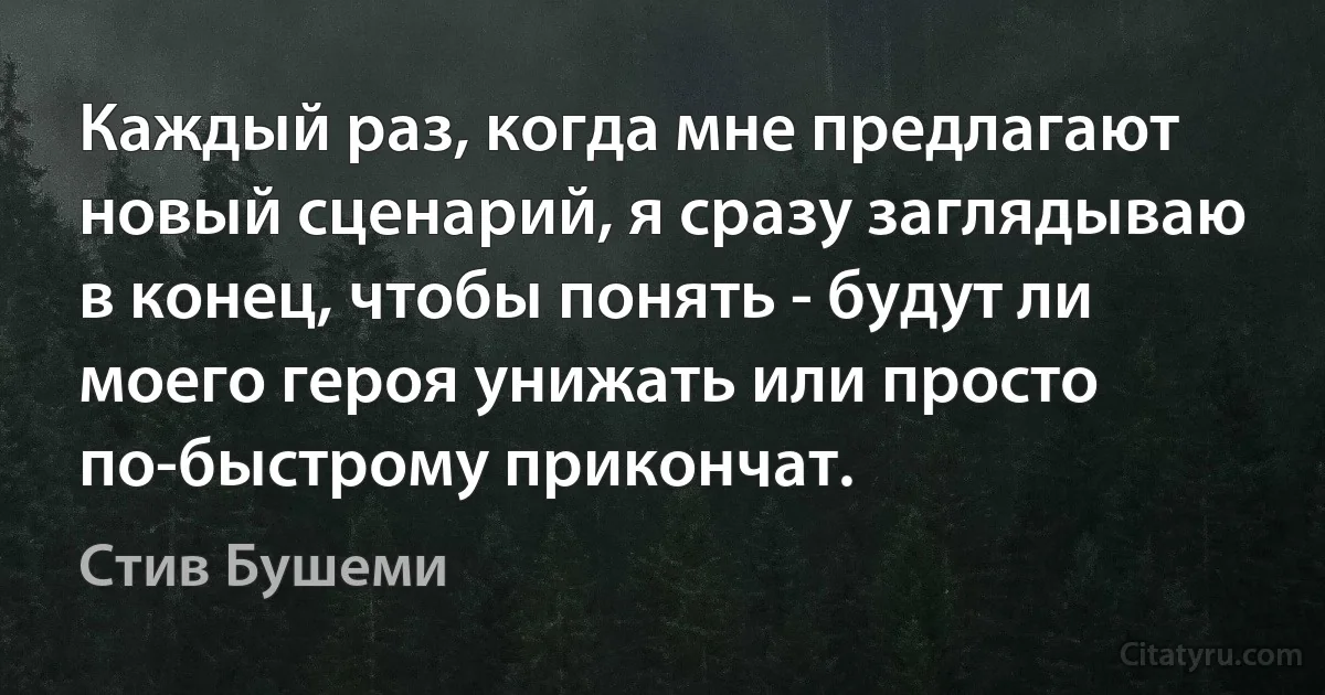 Каждый раз, когда мне предлагают новый сценарий, я сразу заглядываю в конец, чтобы понять - будут ли моего героя унижать или просто по-быстрому прикончат. (Стив Бушеми)