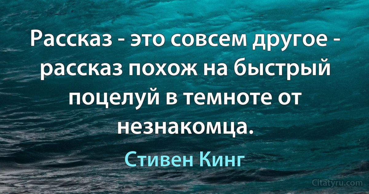 Рассказ - это совсем другое - рассказ похож на быстрый поцелуй в темноте от незнакомца. (Стивен Кинг)