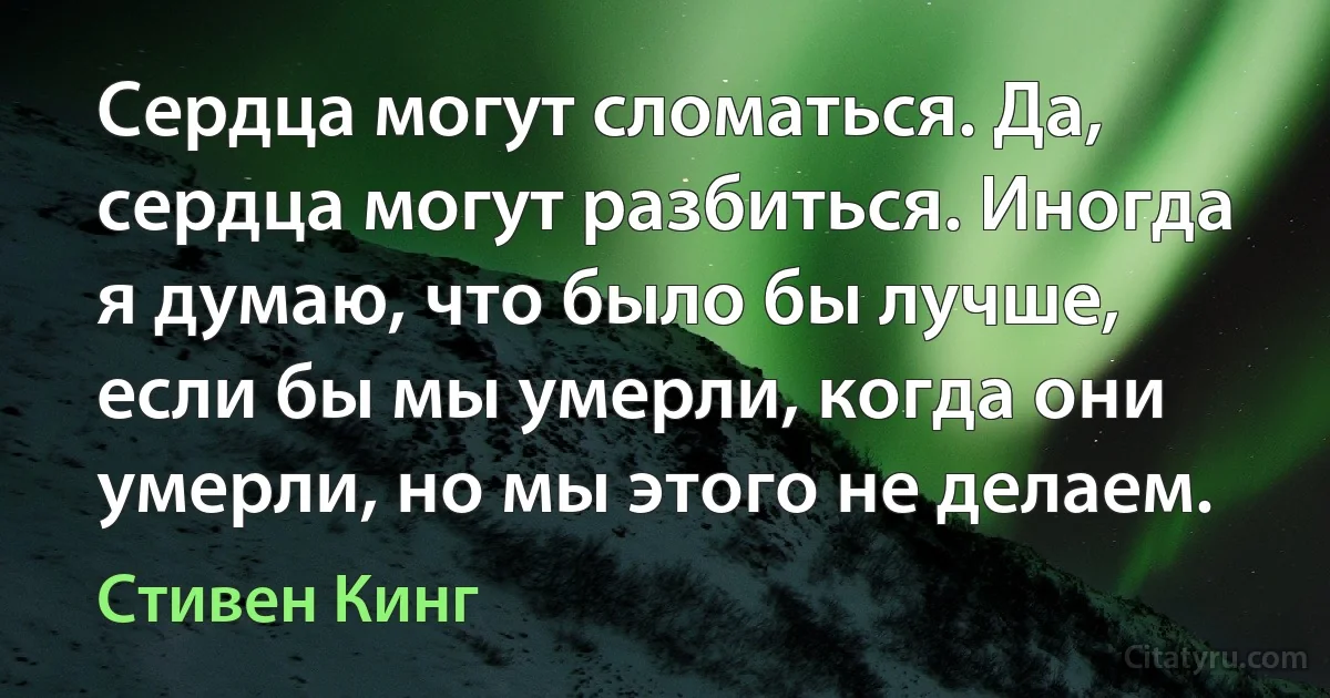 Сердца могут сломаться. Да, сердца могут разбиться. Иногда я думаю, что было бы лучше, если бы мы умерли, когда они умерли, но мы этого не делаем. (Стивен Кинг)