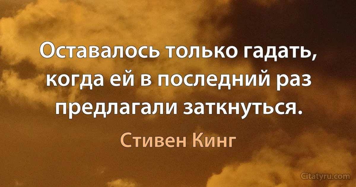 Оставалось только гадать, когда ей в последний раз предлагали заткнуться. (Стивен Кинг)