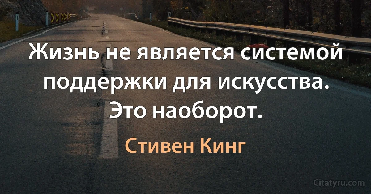 Жизнь не является системой поддержки для искусства. Это наоборот. (Стивен Кинг)