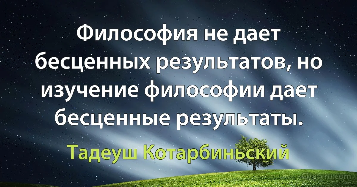 Философия не дает бесценных результатов, но изучение философии дает бесценные результаты. (Тадеуш Котарбиньский)