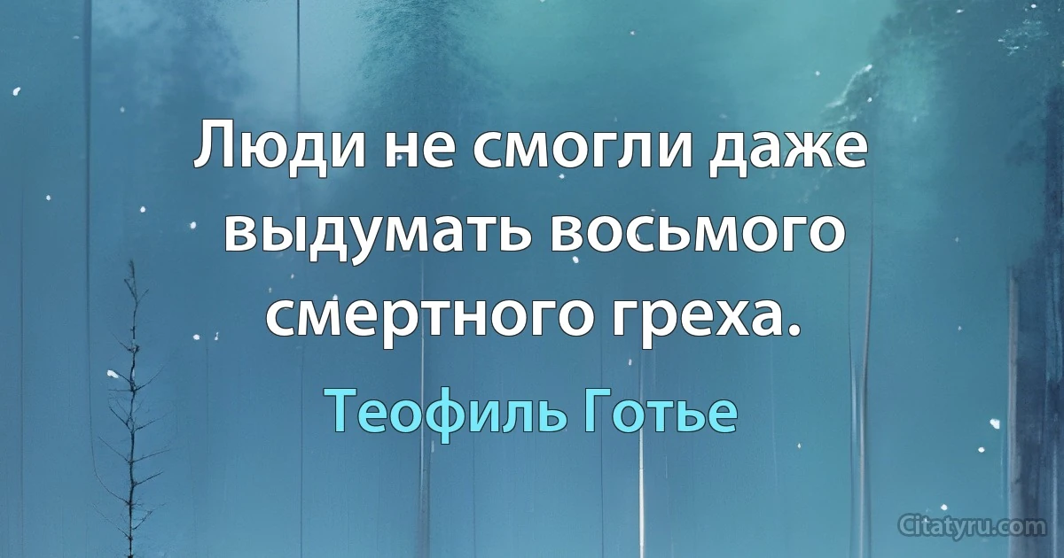 Люди не смогли даже выдумать восьмого смертного греха. (Теофиль Готье)